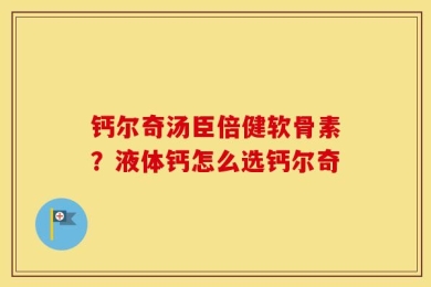 钙尔奇汤臣倍健软骨素？液体钙怎么选钙尔奇