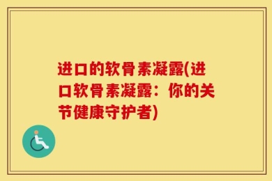进口的软骨素凝露(进口软骨素凝露：你的关节健康守护者)