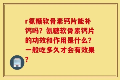 r氨糖软骨素钙片能补钙吗？氨糖软骨素钙片的功效和作用是什么？一般吃多久才会有效果？