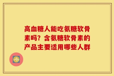 高血糖人能吃氨糖软骨素吗？含氨糖软骨素的产品主要适用哪些人群