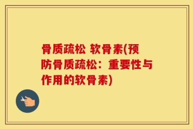 骨质疏松 软骨素(预防骨质疏松：重要性与作用的软骨素)