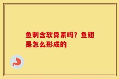 鱼刺含软骨素吗？鱼翅是怎么形成的