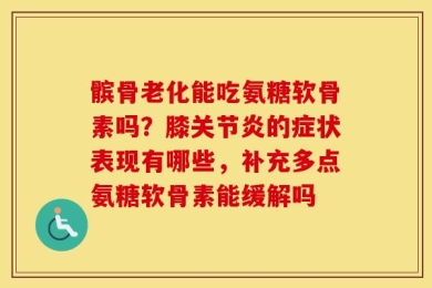 髌骨老化能吃氨糖软骨素吗？膝关节炎的症状表现有哪些，补充多点氨糖软骨素能缓解吗