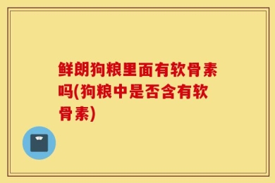 鲜朗狗粮里面有软骨素吗(狗粮中是否含有软骨素)