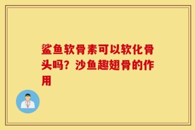 鲨鱼软骨素可以软化骨头吗？沙鱼趣翅骨的作用