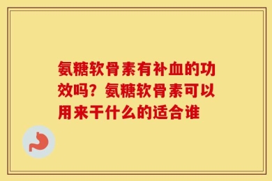 氨糖软骨素有补血的功效吗？氨糖软骨素可以用来干什么的适合谁