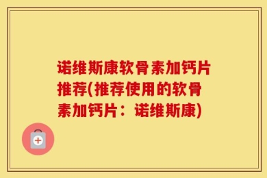 诺维斯康软骨素加钙片推荐(推荐使用的软骨素加钙片：诺维斯康)