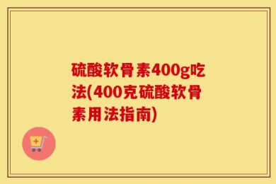 硫酸软骨素400g吃法(400克硫酸软骨素用法指南)