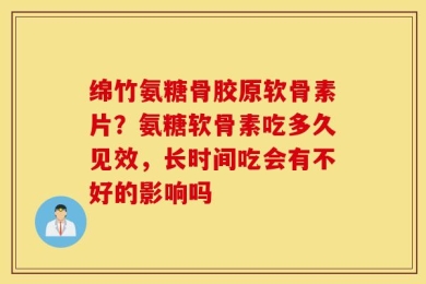 绵竹氨糖骨胶原软骨素片？氨糖软骨素吃多久见效，长时间吃会有不好的影响吗
