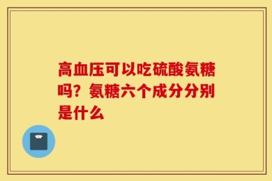 高血压可以吃硫酸氨糖吗？氨糖六个成分分别是什么