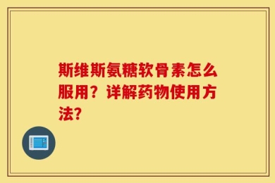 斯维斯氨糖软骨素怎么服用？详解药物使用方法？