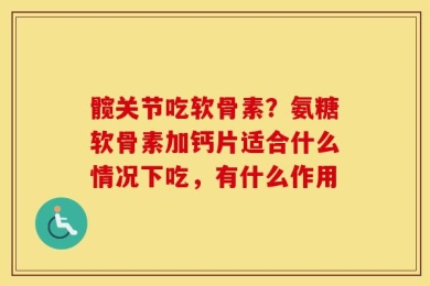 髋关节吃软骨素？氨糖软骨素加钙片适合什么情况下吃，有什么作用
