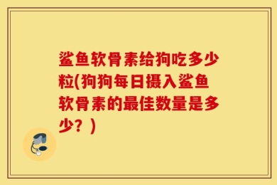 鲨鱼软骨素给狗吃多少粒(狗狗每日摄入鲨鱼软骨素的最佳数量是多少？)