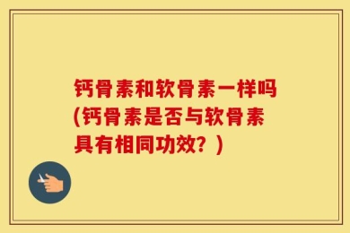 钙骨素和软骨素一样吗(钙骨素是否与软骨素具有相同功效？)