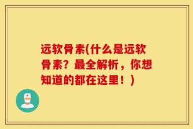 远软骨素(什么是远软骨素？最全解析，你想知道的都在这里！)
