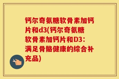 钙尔奇氨糖软骨素加钙片和d3(钙尔奇氨糖软骨素加钙片和D3：满足骨骼健康的综合补充品)