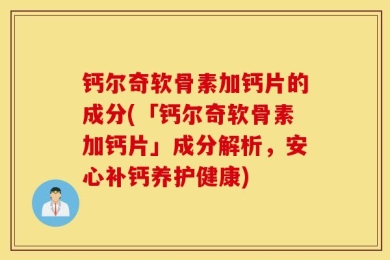 钙尔奇软骨素加钙片的成分(「钙尔奇软骨素加钙片」成分解析，安心补钙养护健康)