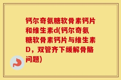 钙尔奇氨糖软骨素钙片和维生素d(钙尔奇氨糖软骨素钙片与维生素D，双管齐下缓解骨骼问题)