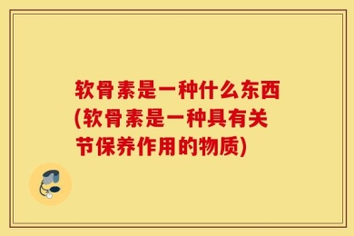 软骨素是一种什么东西(软骨素是一种具有关节保养作用的物质)