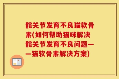 髋关节发育不良猫软骨素(如何帮助猫咪解决髋关节发育不良问题——猫软骨素解决方案)