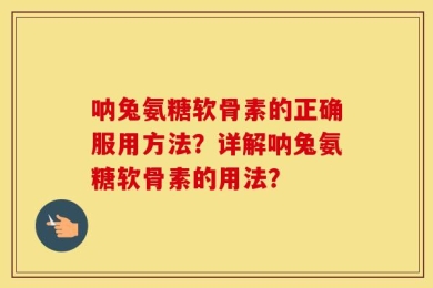 呐兔氨糖软骨素的正确服用方法？详解呐兔氨糖软骨素的用法？
