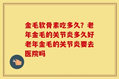 金毛软骨素吃多久？老年金毛的关节炎多久好老年金毛的关节炎要去医院吗