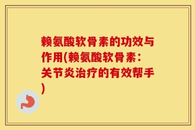 赖氨酸软骨素的功效与作用(赖氨酸软骨素：关节炎治疗的有效帮手)