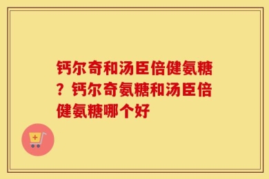 钙尔奇和汤臣倍健氨糖？钙尔奇氨糖和汤臣倍健氨糖哪个好