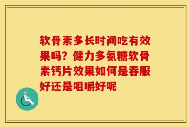 软骨素多长时间吃有效果吗？健力多氨糖软骨素钙片效果如何是吞服好还是咀嚼好呢