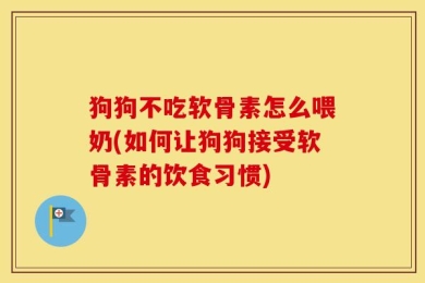 狗狗不吃软骨素怎么喂奶(如何让狗狗接受软骨素的饮食习惯)