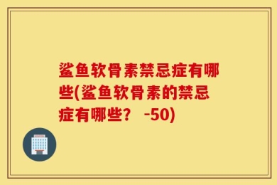 鲨鱼软骨素禁忌症有哪些(鲨鱼软骨素的禁忌症有哪些？ -50)
