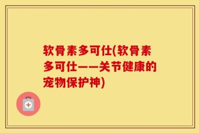 软骨素多可仕(软骨素多可仕——关节健康的宠物保护神)