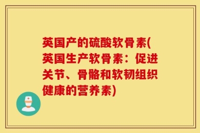 英国产的硫酸软骨素(英国生产软骨素：促进关节、骨骼和软韧组织健康的营养素)