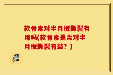 软骨素对半月板撕裂有用吗(软骨素是否对半月板撕裂有益？)