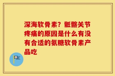 深海软骨素？骶髂关节疼痛的原因是什么有没有合适的氨糖软骨素产品吃