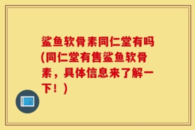 鲨鱼软骨素同仁堂有吗(同仁堂有售鲨鱼软骨素，具体信息来了解一下！)