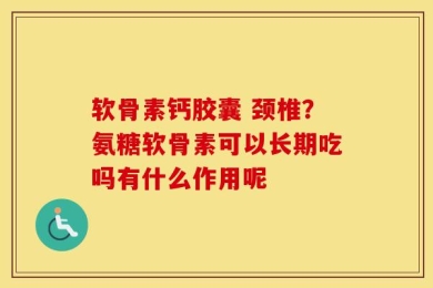 软骨素钙胶囊 颈椎？氨糖软骨素可以长期吃吗有什么作用呢