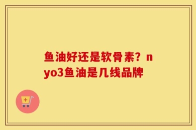 鱼油好还是软骨素？nyo3鱼油是几线品牌