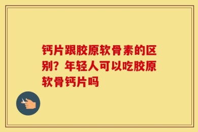 钙片跟胶原软骨素的区别？年轻人可以吃胶原软骨钙片吗