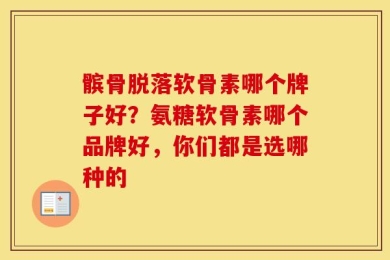 髌骨脱落软骨素哪个牌子好？氨糖软骨素哪个品牌好，你们都是选哪种的
