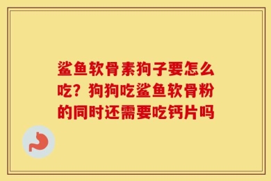 鲨鱼软骨素狗子要怎么吃？狗狗吃鲨鱼软骨粉的同时还需要吃钙片吗