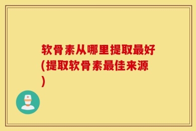 软骨素从哪里提取最好(提取软骨素最佳来源)