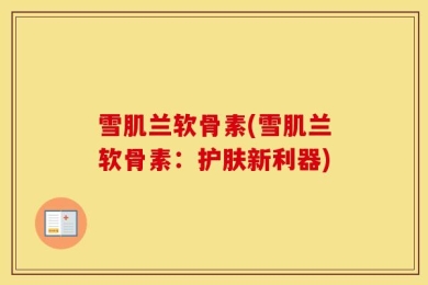 雪肌兰软骨素(雪肌兰软骨素：护肤新利器)
