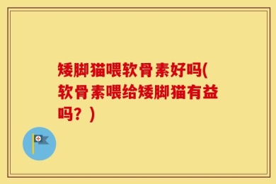矮脚猫喂软骨素好吗(软骨素喂给矮脚猫有益吗？)