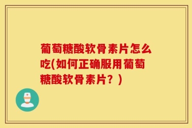 葡萄糖酸软骨素片怎么吃(如何正确服用葡萄糖酸软骨素片？)
