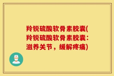 羚锐硫酸软骨素胶囊(羚锐硫酸软骨素胶囊：滋养关节，缓解疼痛)