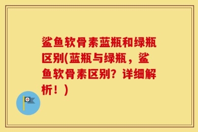 鲨鱼软骨素蓝瓶和绿瓶区别(蓝瓶与绿瓶，鲨鱼软骨素区别？详细解析！)