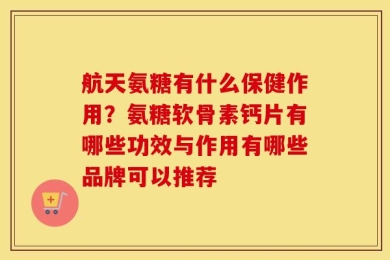 航天氨糖有什么保健作用？氨糖软骨素钙片有哪些功效与作用有哪些品牌可以推荐