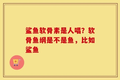 鲨鱼软骨素是人唱？软骨鱼纲是不是鱼，比如鲨鱼