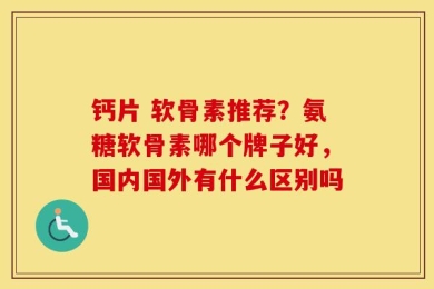 钙片 软骨素推荐？氨糖软骨素哪个牌子好，国内国外有什么区别吗